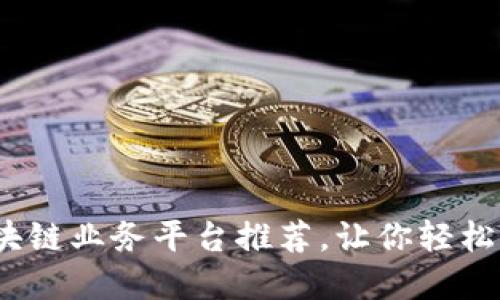 2023年热门区块链业务平台推荐，让你轻松入门区块链世界