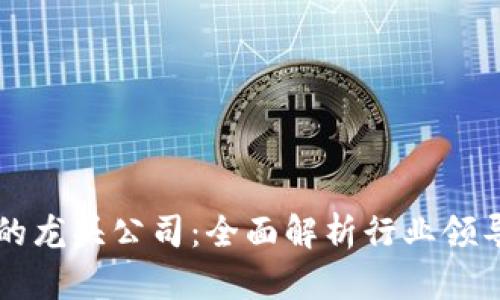区块链数字平台的龙头公司：全面解析行业领导者的战略与前景